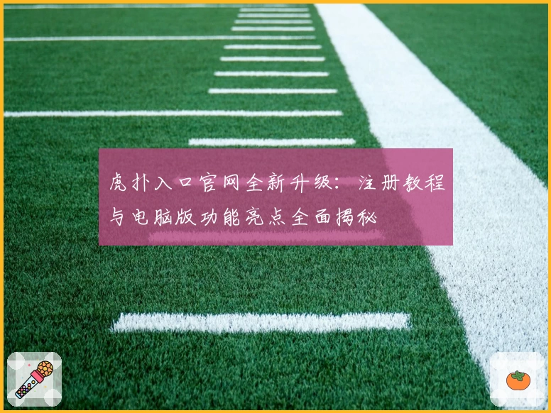 虎扑入口官网全新升级：注册教程与电脑版功能亮点全面揭秘