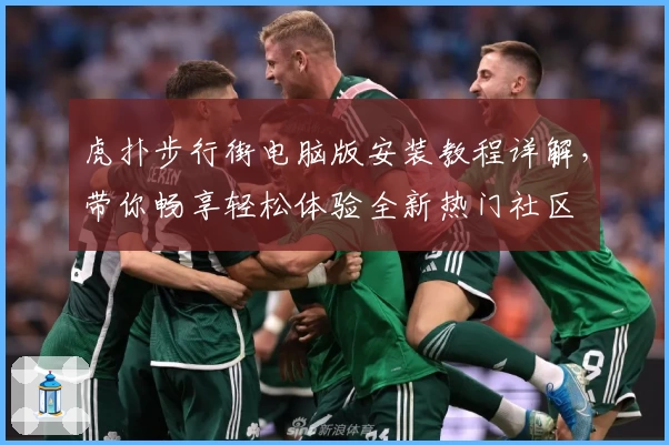 虎扑步行街电脑版安装教程详解，带你畅享轻松体验全新热门社区