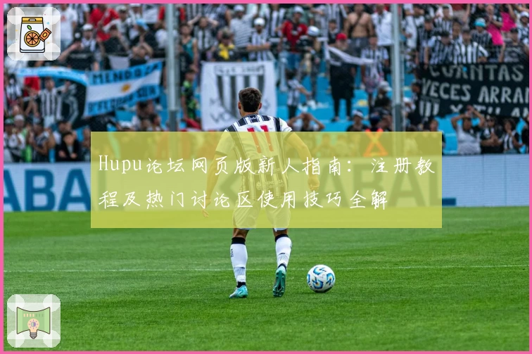 Hupu论坛网页版新人指南:注册教程及热门讨论区使用技巧全解