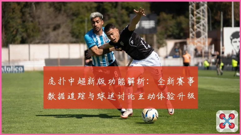 虎扑中超新版功能解析：全新赛事数据追踪与球迷讨论互动体验升级指南