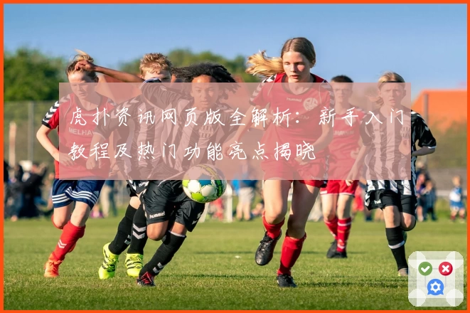 虎扑资讯网页版全解析：新手入门教程及热门功能亮点揭晓