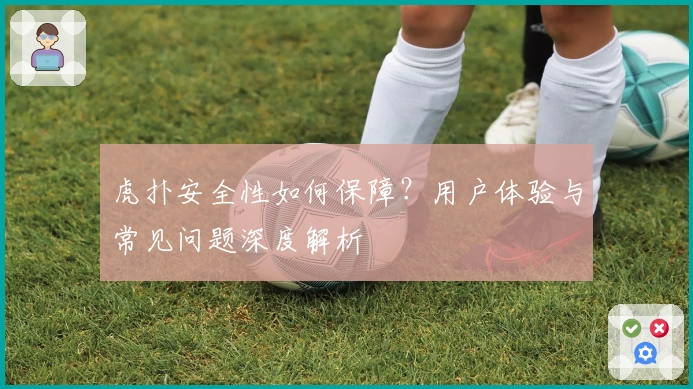 虎扑安全性如何保障？用户体验与常见问题深度解析