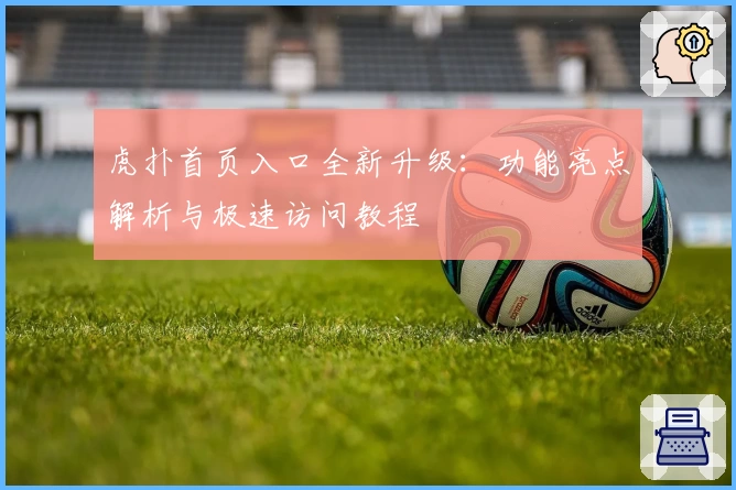 虎扑首页入口全新升级：功能亮点解析与极速访问教程