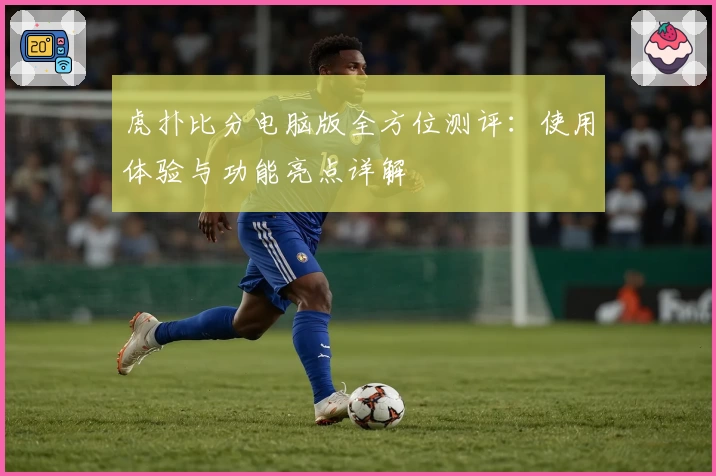 虎扑比分电脑版全方位测评：使用体验与功能亮点详解