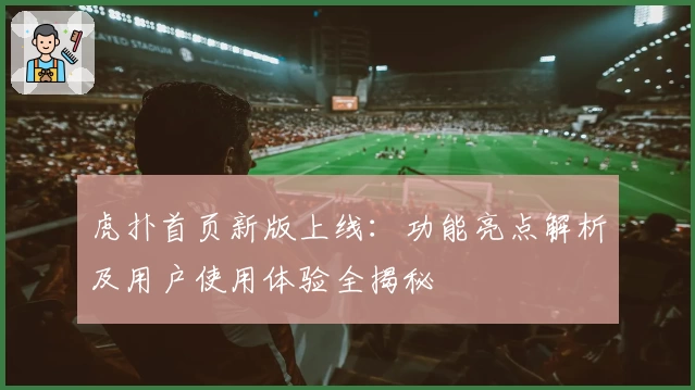 虎扑首页新版上线：功能亮点解析及用户使用体验全揭秘