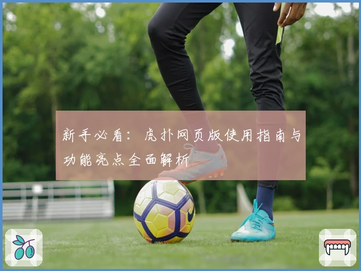 新手必看：虎扑网页版使用指南与功能亮点全面解析