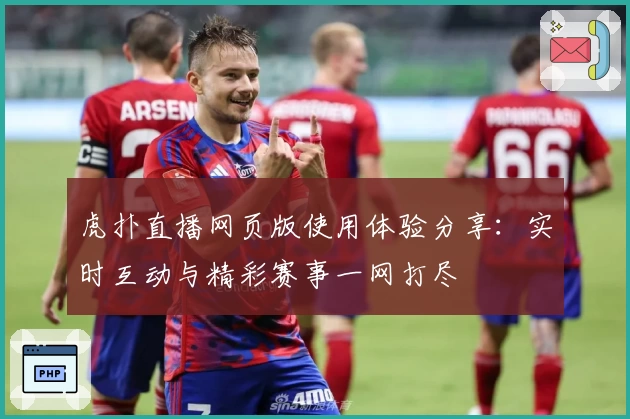 虎扑直播网页版使用体验分享：实时互动与精彩赛事一网打尽