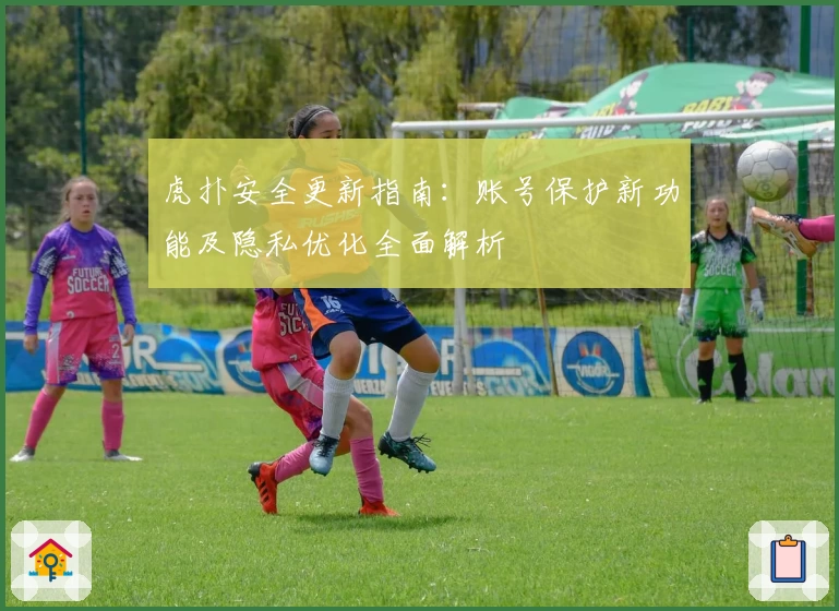 虎扑安全更新指南：账号保护新功能及隐私优化全面解析