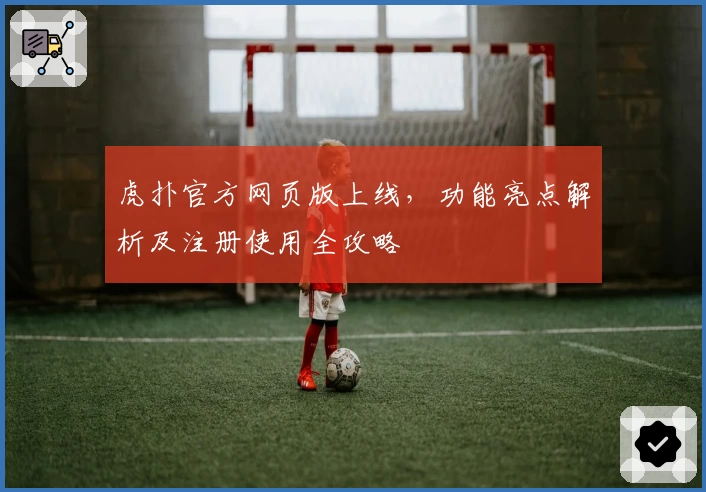 虎扑官方网页版上线，功能亮点解析及注册使用全攻略