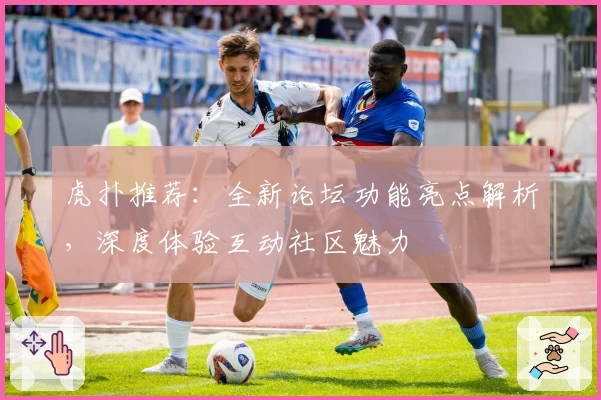 虎扑推荐：全新论坛功能亮点解析，深度体验互动社区魅力