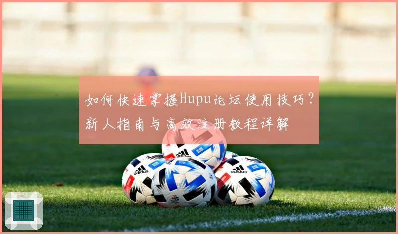 如何快速掌握Hupu论坛使用技巧?新人指南与高效注册教程详解