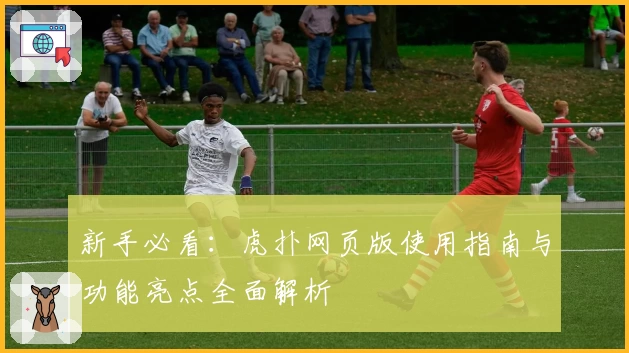 新手必看：虎扑网页版使用指南与功能亮点全面解析