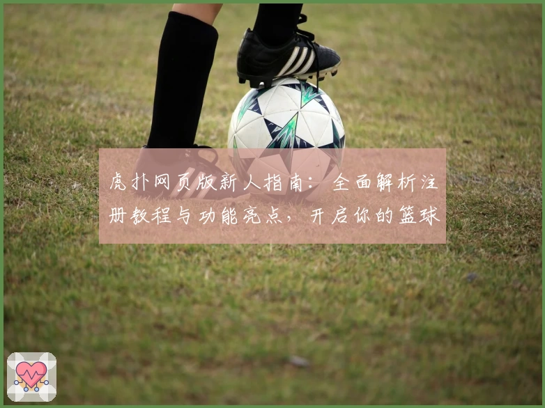 虎扑网页版新人指南：全面解析注册教程与功能亮点，开启你的篮球社区之旅