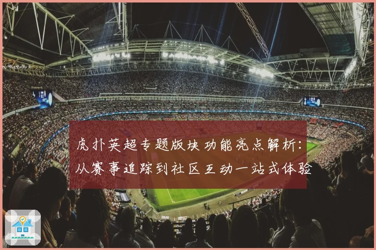 虎扑英超专题版块功能亮点解析：从赛事追踪到社区互动一站式体验