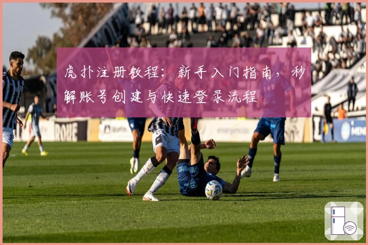 虎扑注册教程：新手入门指南，秒解账号创建与快速登录流程