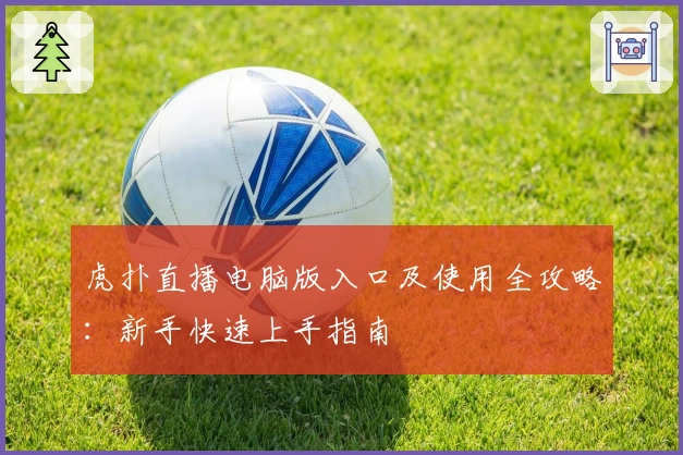 虎扑直播电脑版入口及使用全攻略：新手快速上手指南