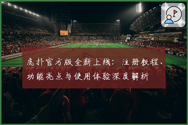 虎扑官方版全新上线:注册教程、功能亮点与使用体验深度解析