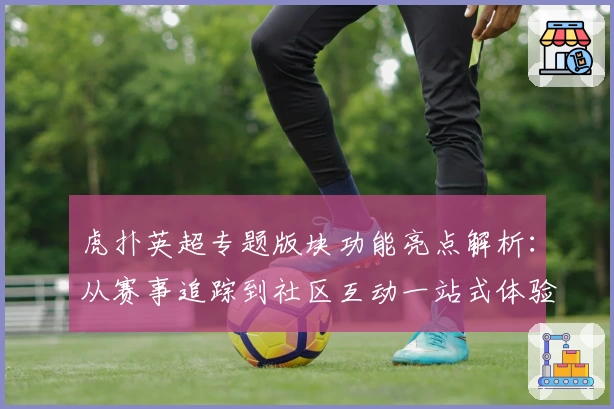 虎扑英超专题版块功能亮点解析：从赛事追踪到社区互动一站式体验
