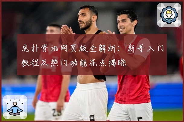 虎扑资讯网页版全解析：新手入门教程及热门功能亮点揭晓