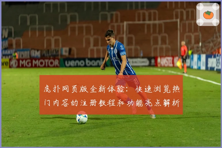 虎扑网页版全新体验：快速浏览热门内容的注册教程和功能亮点解析