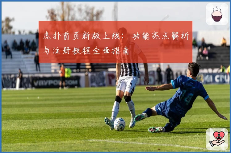 虎扑首页新版上线:功能亮点解析与注册教程全面指南
