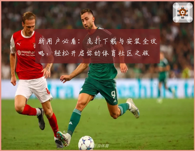 新用户必看：虎扑下载与安装全攻略，轻松开启你的体育社区之旅