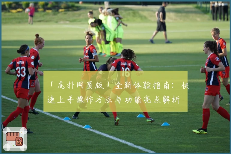 「虎扑网页版」全新体验指南：快速上手操作方法与功能亮点解析