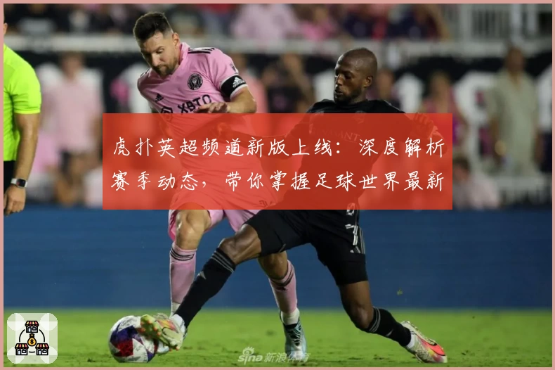 虎扑英超频道新版上线：深度解析赛季动态，带你掌握足球世界最新资讯