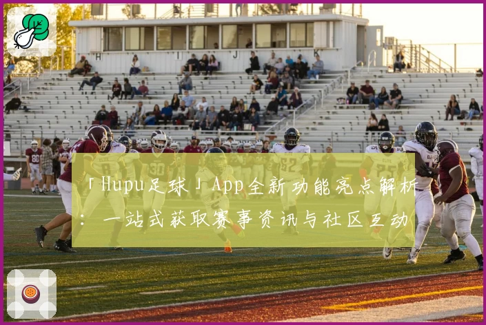 「Hupu足球」App全新功能亮点解析：一站式获取赛事资讯与社区互动体验