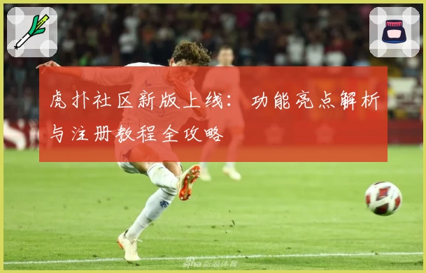 虎扑社区新版上线:功能亮点解析与注册教程全攻略
