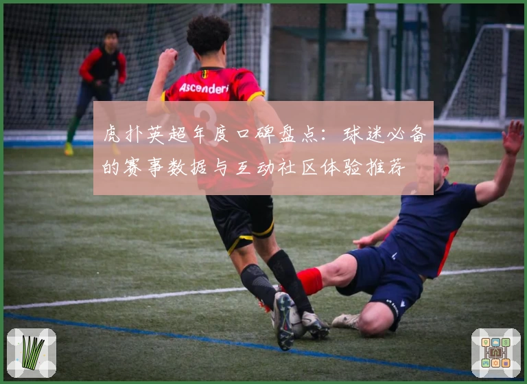 虎扑英超年度口碑盘点：球迷必备的赛事数据与互动社区体验推荐