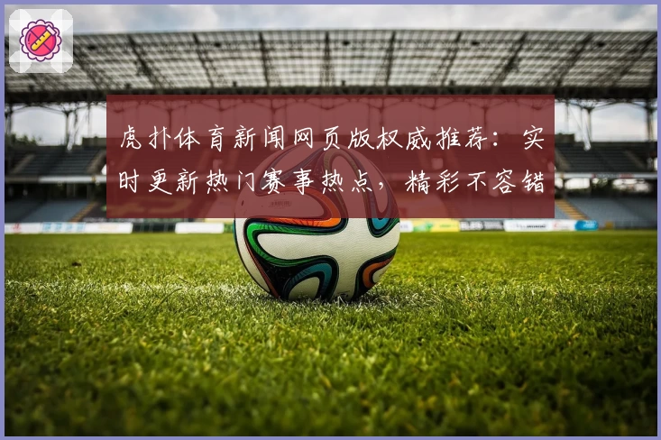 虎扑体育新闻网页版权威推荐：实时更新热门赛事热点，精彩不容错过