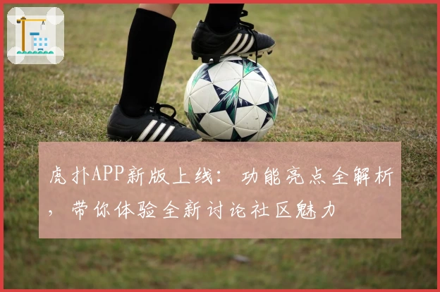 虎扑APP新版上线：功能亮点全解析，带你体验全新讨论社区魅力