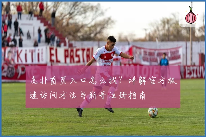 虎扑首页入口怎么找？详解官方极速访问方法与新手注册指南