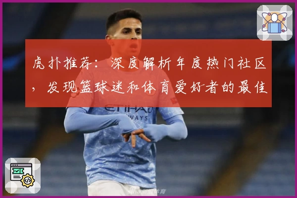 虎扑推荐：深度解析年度热门社区，发现篮球迷和体育爱好者的最佳交流平台