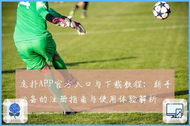 虎扑APP官方入口与下载教程：新手必备的注册指南与使用体验解析