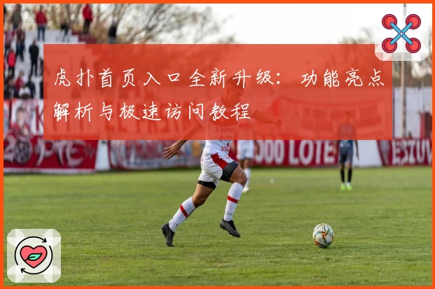 虎扑首页入口全新升级：功能亮点解析与极速访问教程