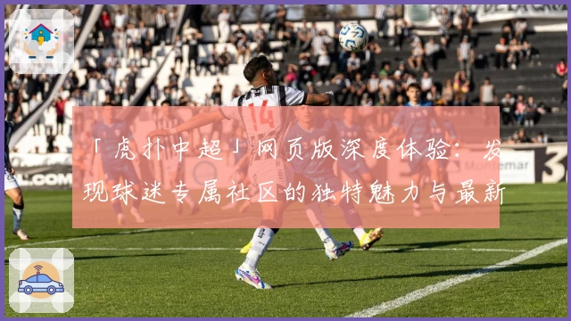 「虎扑中超」网页版深度体验：发现球迷专属社区的独特魅力与最新功能亮点