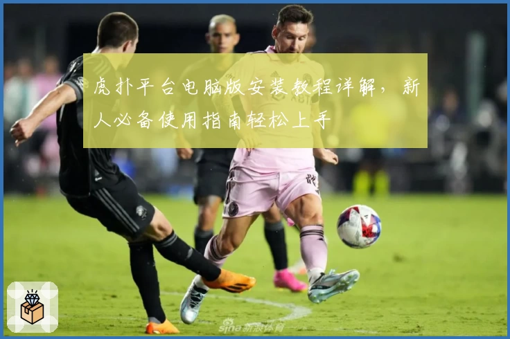 虎扑平台电脑版安装教程详解，新人必备使用指南轻松上手