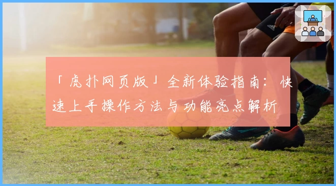 「虎扑网页版」全新体验指南：快速上手操作方法与功能亮点解析