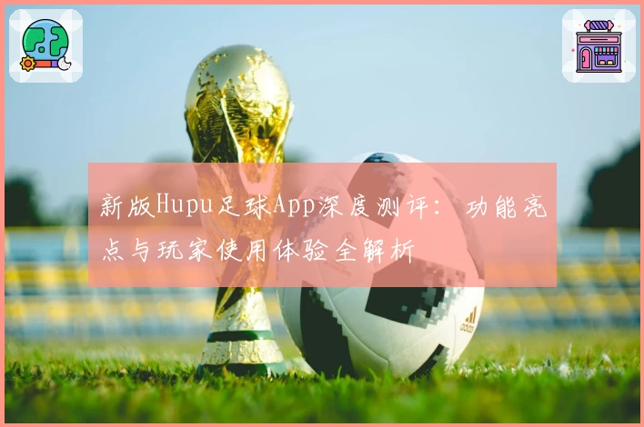 新版Hupu足球App深度测评：功能亮点与玩家使用体验全解析