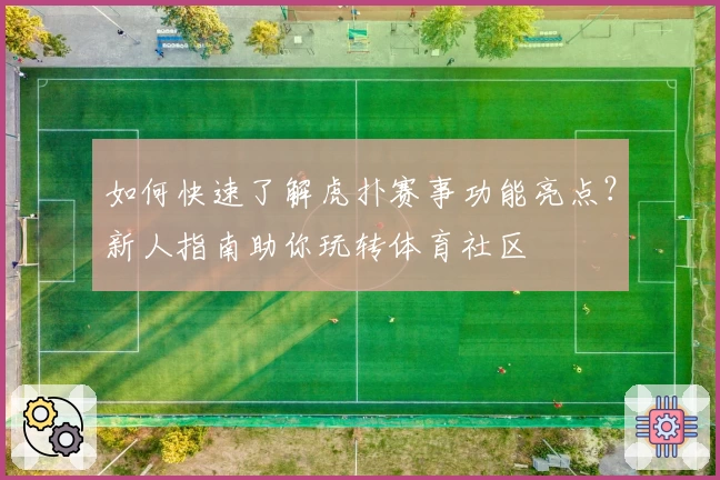 如何快速了解虎扑赛事功能亮点?新人指南助你玩转体育社区
