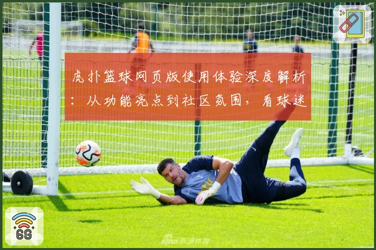 虎扑篮球网页版使用体验深度解析：从功能亮点到社区氛围，看球迷都在聊什么