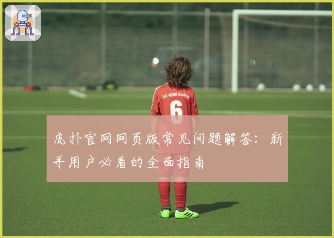 虎扑官网网页版常见问题解答：新手用户必看的全面指南