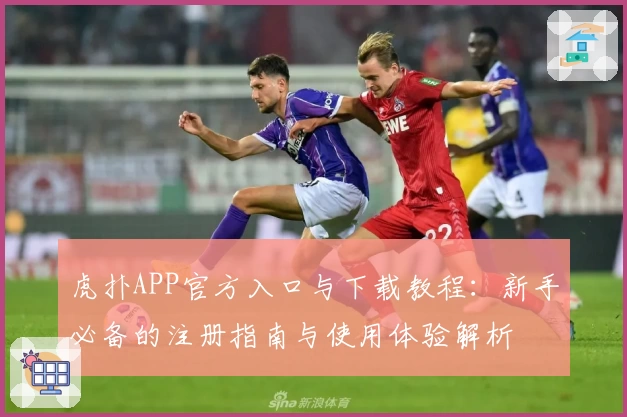 虎扑APP官方入口与下载教程：新手必备的注册指南与使用体验解析