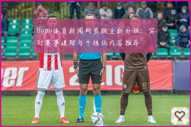 Hupu体育新闻网页版全新升级：实时赛事追踪与个性化内容推荐