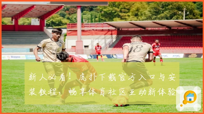 新人必看！虎扑下载官方入口与安装教程，畅享体育社区互动新体验