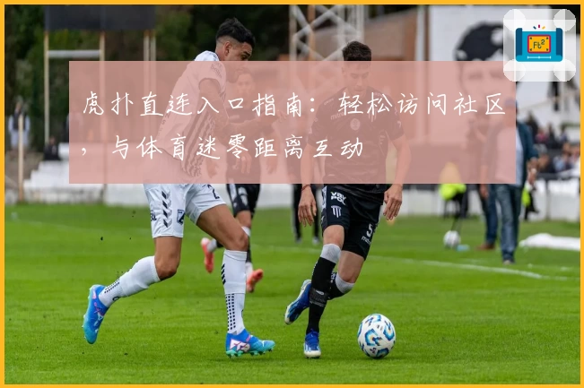 虎扑直连入口指南：轻松访问社区，与体育迷零距离互动