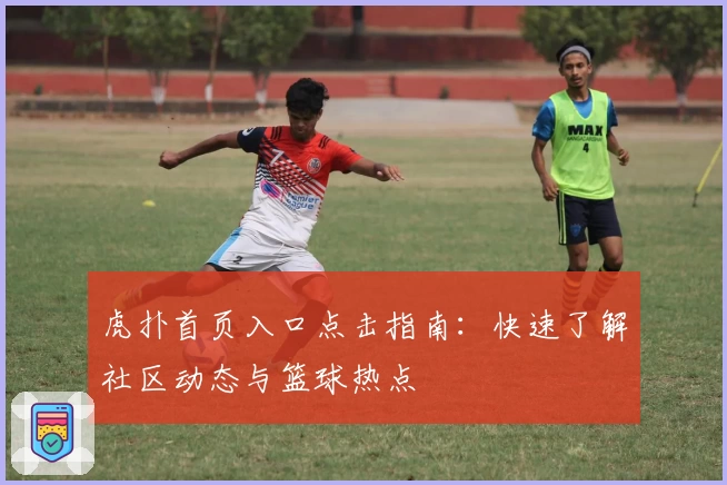 虎扑首页入口点击指南：快速了解社区动态与篮球热点