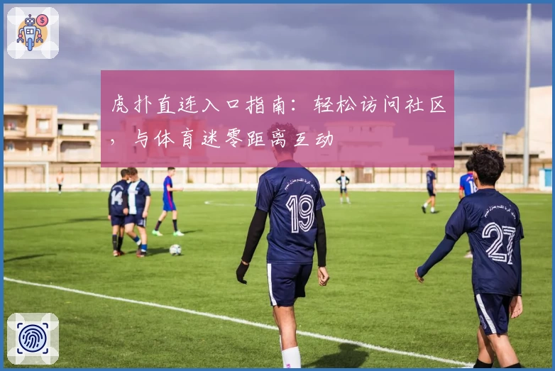 虎扑直连入口指南：轻松访问社区，与体育迷零距离互动